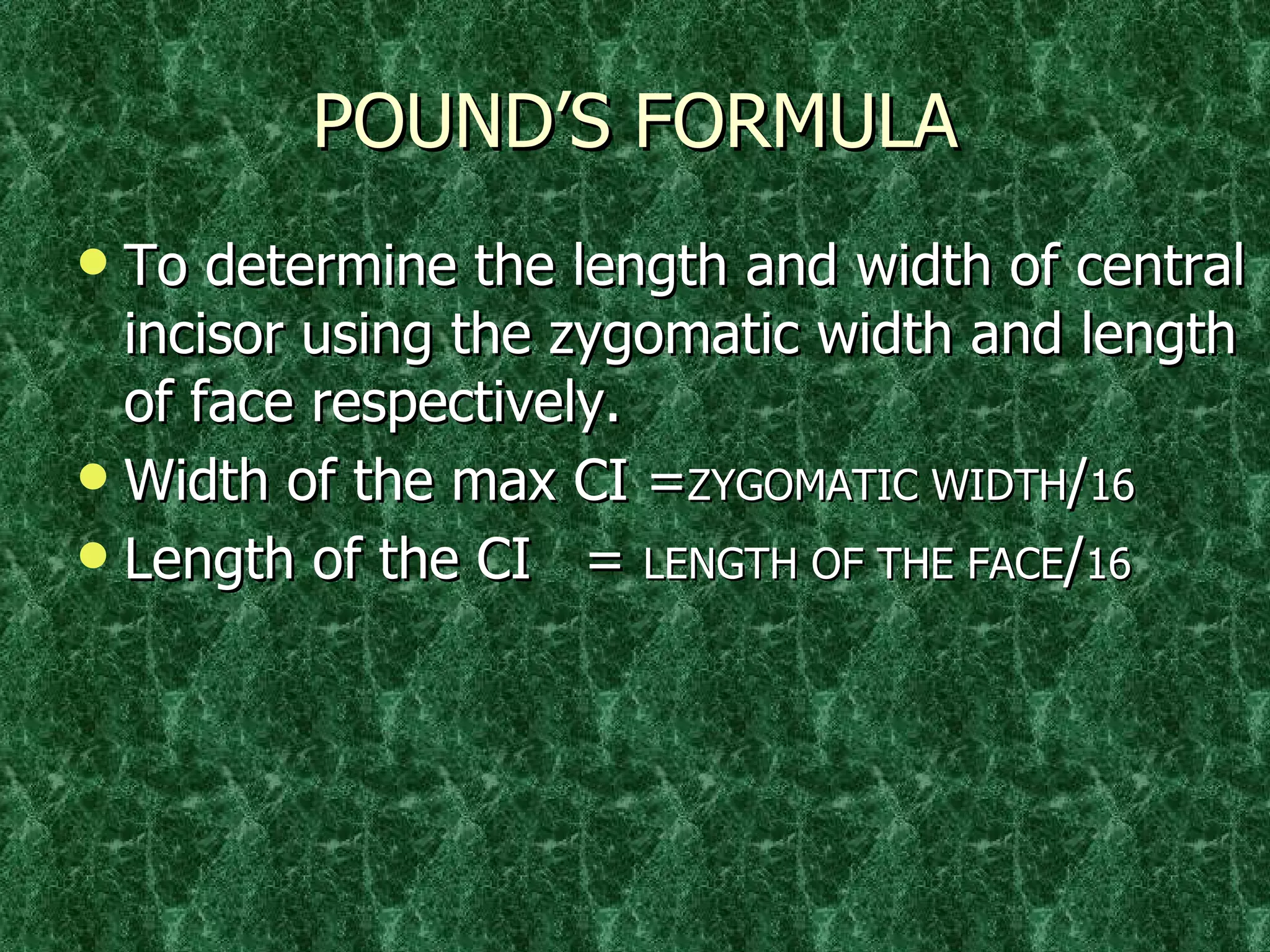 POUND’S FORMULA To determine the length and width of central incisor using the zygomatic width and length of face respectively. Width of the max CI = ZYGOMATIC WIDTH / 16 Length of the CI  =  LENGTH OF THE FACE / 16 