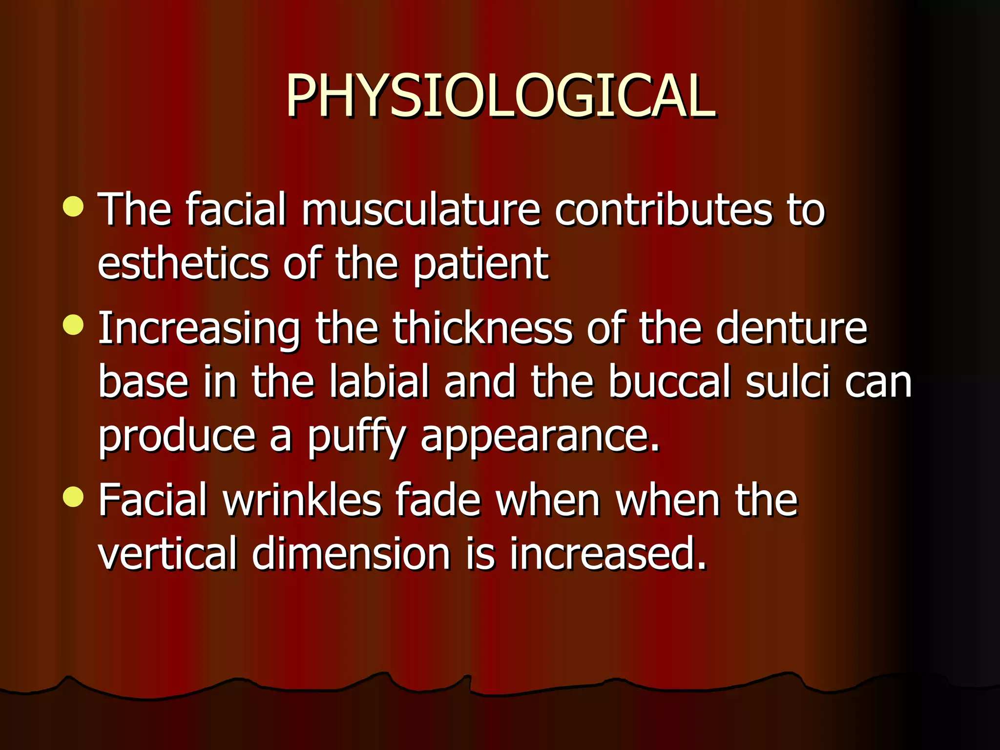 PHYSIOLOGICAL The facial musculature contributes to esthetics of the patient Increasing the thickness of the denture base in the labial and the buccal sulci can produce a puffy appearance. Facial wrinkles fade when when the vertical dimension is increased. 