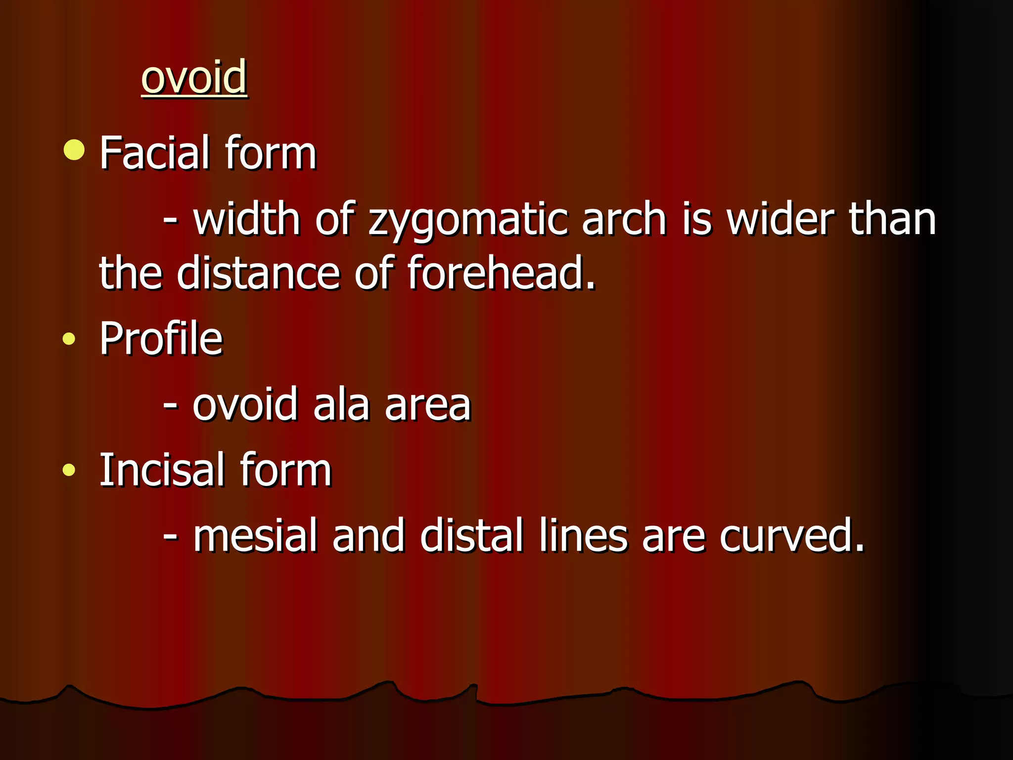 ovoid Facial form - width of zygomatic arch is wider than the distance of forehead. Profile  - ovoid ala area Incisal form - mesial and distal lines are curved. 