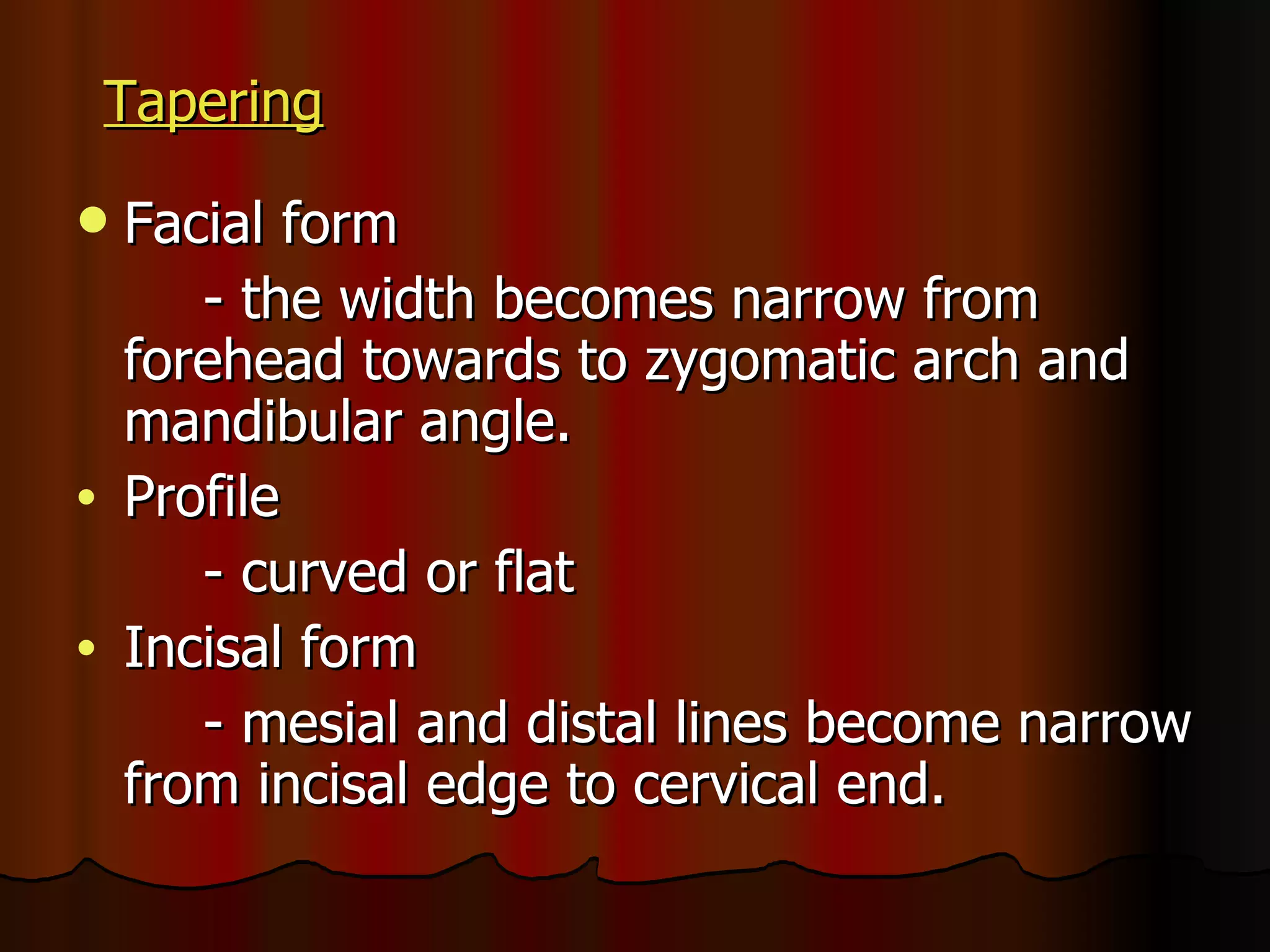 Tapering   Facial form  - the width becomes narrow from forehead towards to zygomatic arch and mandibular angle. Profile - curved or flat Incisal form - mesial and distal lines become narrow from incisal edge to cervical end. 
