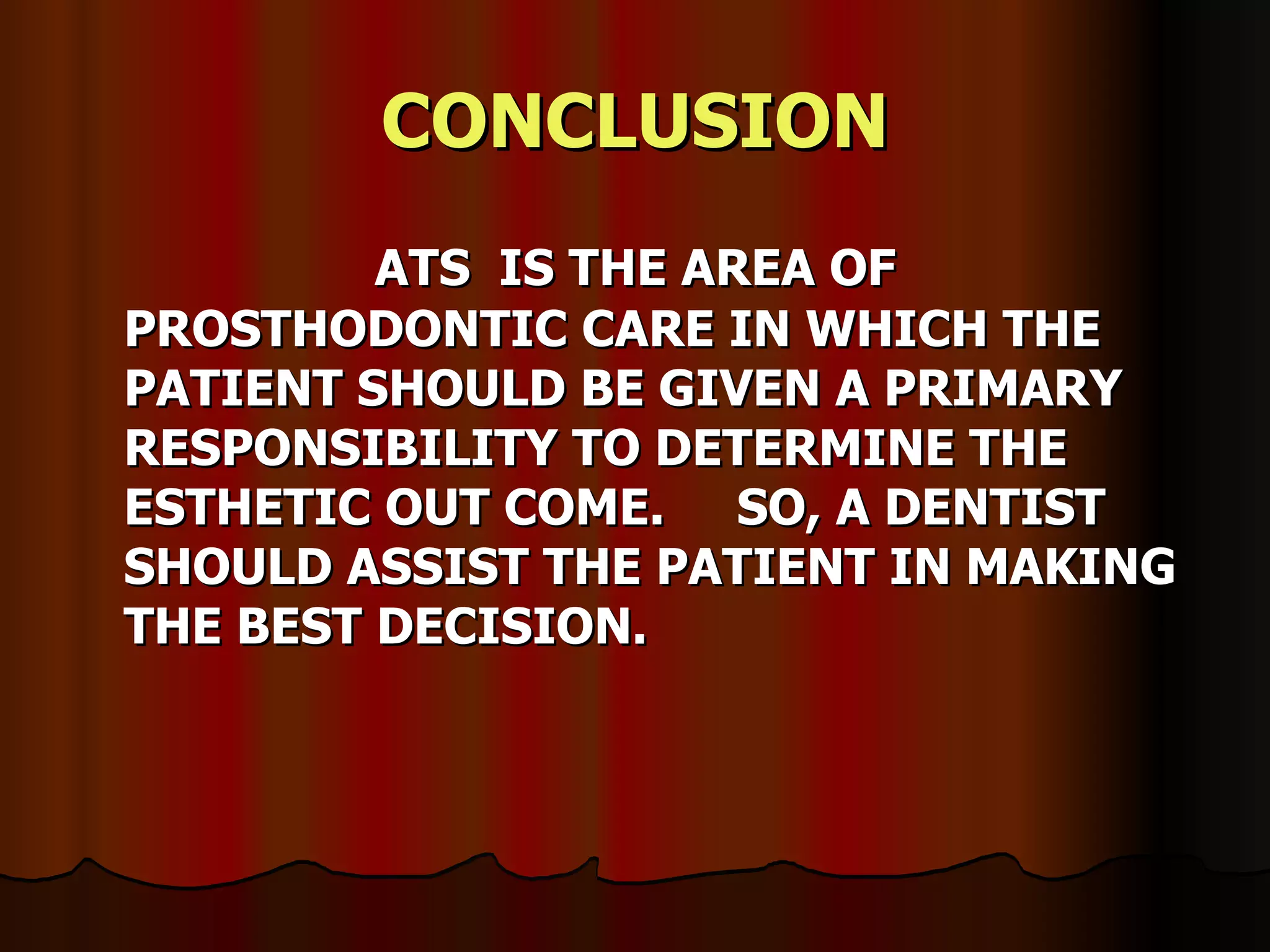 CONCLUSION ATS  IS THE AREA OF PROSTHODONTIC CARE IN WHICH THE PATIENT SHOULD BE GIVEN A PRIMARY RESPONSIBILITY TO DETERMINE THE ESTHETIC OUT COME.  SO, A DENTIST SHOULD ASSIST THE PATIENT IN MAKING THE BEST DECISION. 