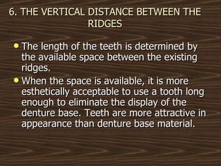 6. THE VERTICAL DISTANCE BETWEEN THE RIDGES The length of the teeth is determined by the available space between the existing ridges. When the space is available, it is more esthetically acceptable to use a tooth long enough to eliminate the display of the denture base. Teeth are more attractive in appearance than denture base material. 