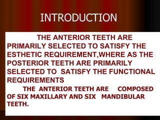   THE ANTERIOR TEETH ARE  PRIMARILY SELECTED TO SATISFY THE ESTHETIC REQUIREMENT,WHERE AS THE POSTERIOR TEETH ARE PRIMARILY SELECTED TO  SATISFY THE FUNCTIONAL REQUIREMENTS THE  ANTERIOR TEETH ARE  COMPOSED OF SIX MAXILLARY AND SIX  MANDIBULAR TEETH. INTRODUCTION 
