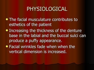 PHYSIOLOGICAL The facial musculature contributes to esthetics of the patient Increasing the thickness of the denture base in the labial and the buccal sulci can produce a puffy appearance. Facial wrinkles fade when when the vertical dimension is increased. 