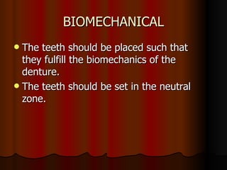 BIOMECHANICAL The teeth should be placed such that  they fulfill the biomechanics of the denture. The teeth should be set in the neutral zone. 