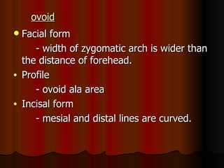 ovoid Facial form - width of zygomatic arch is wider than the distance of forehead. Profile  - ovoid ala area Incisal form - mesial and distal lines are curved. 