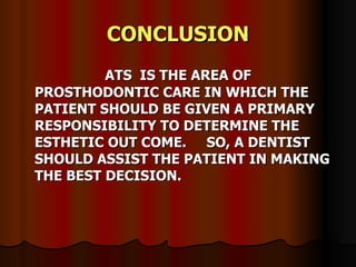 CONCLUSION ATS  IS THE AREA OF PROSTHODONTIC CARE IN WHICH THE PATIENT SHOULD BE GIVEN A PRIMARY RESPONSIBILITY TO DETERMINE THE ESTHETIC OUT COME.  SO, A DENTIST SHOULD ASSIST THE PATIENT IN MAKING THE BEST DECISION. 