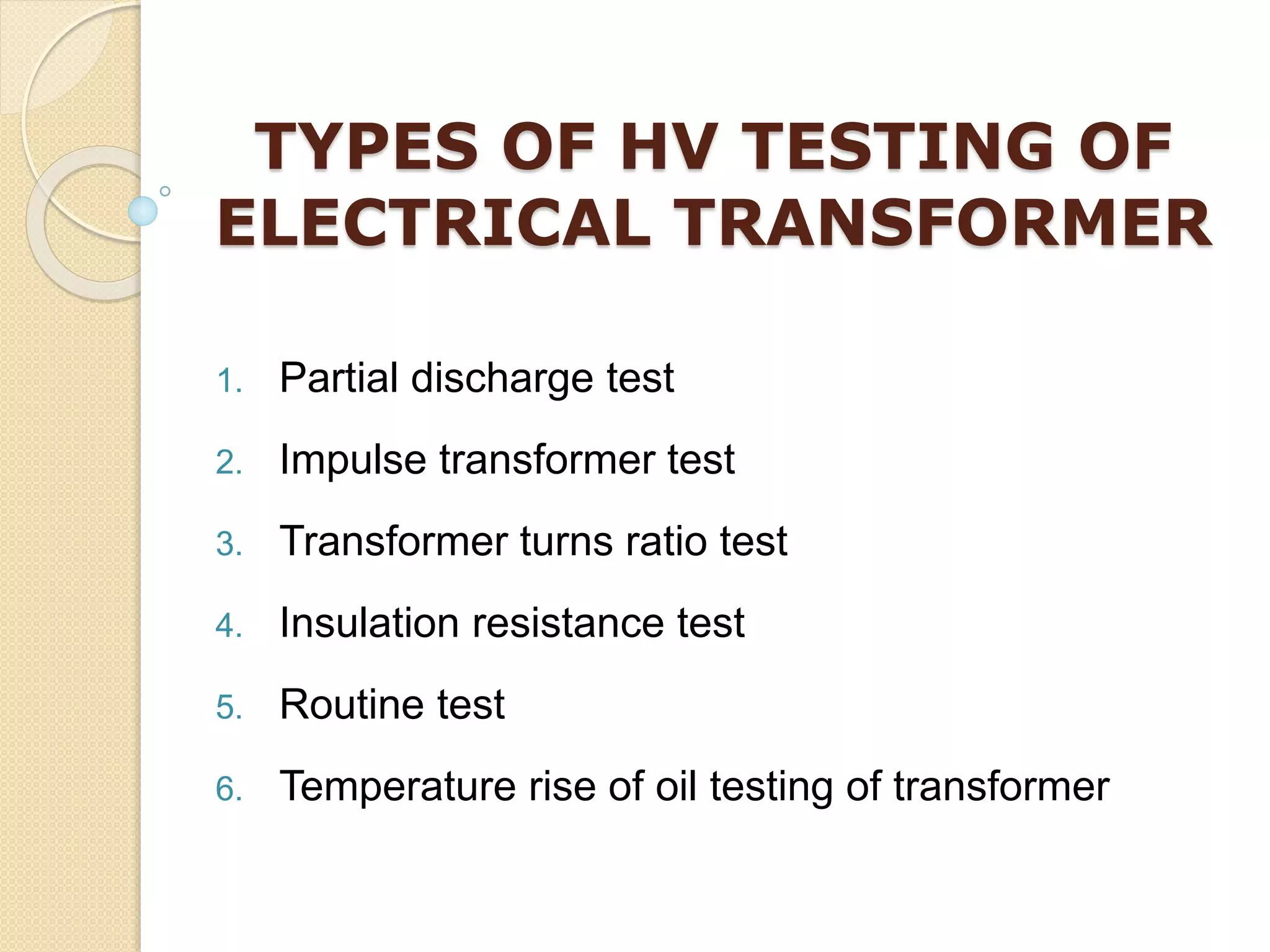 TYPES OF HV TESTING OF
ELECTRICAL TRANSFORMER
1. Partial discharge test
2. Impulse transformer test
3. Transformer turns ratio test
4. Insulation resistance test
5. Routine test
6. Temperature rise of oil testing of transformer
 