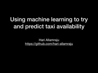 Using machine learning to try
and predict taxi availability
Hari Allamraju

https://github.com/hari-allamraju
 