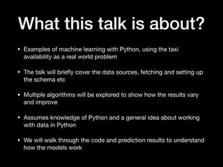 What this talk is about?
• Examples of machine learning with Python, using the taxi
availability as a real world problem

...