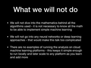 What we will not do
• We will not dive into the mathematics behind all the
algorithms used - it is not necessary to know a...