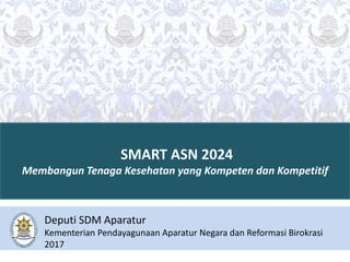 SMART ASN 2024
Membangun Tenaga Kesehatan yang Kompeten dan Kompetitif
Deputi SDM Aparatur
Kementerian Pendayagunaan Aparatur Negara dan Reformasi Birokrasi
2017
 