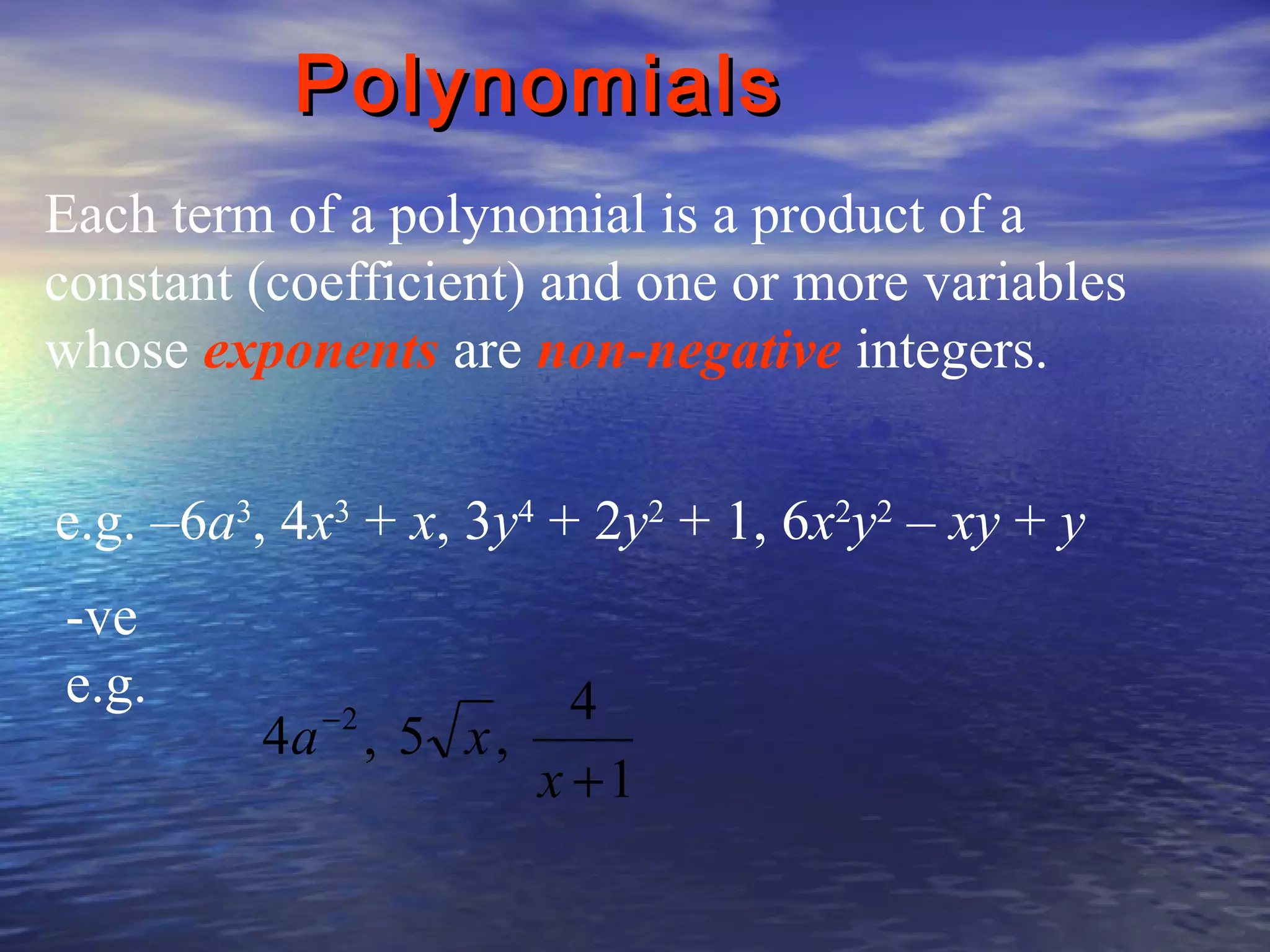 Polynomials
Each term of a polynomial is a product of a
constant (coefficient) and one or more variables
whose exponents are non-negative integers.
e.g. –6a3, 4x3 + x, 3y4 + 2y2 + 1, 6x2y2 – xy + y
-ve
e.g.

4
4a , 5 x ,
x +1
−2

 
