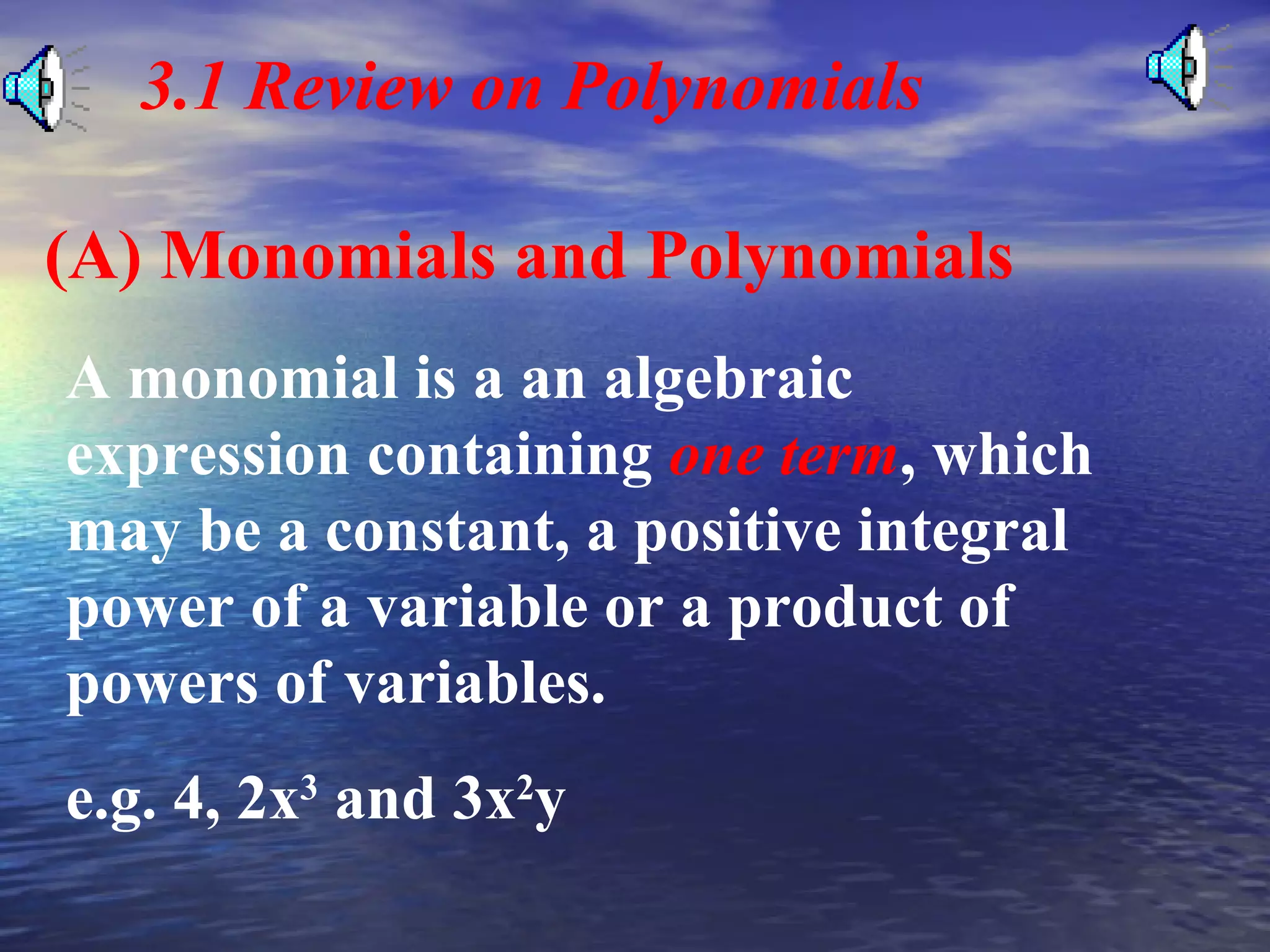 3.1 Review on Polynomials
(A) Monomials and Polynomials
A monomial is a an algebraic
expression containing one term, which
may be a constant, a positive integral
power of a variable or a product of
powers of variables.
e.g. 4, 2x3 and 3x2y

 