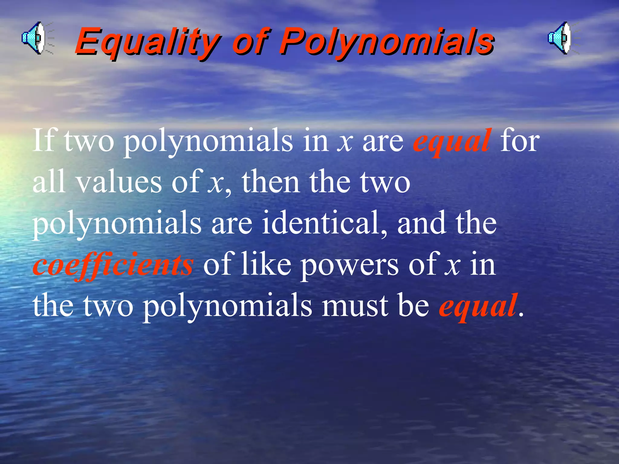 Equality of Polynomials
If two polynomials in x are equal for
all values of x, then the two
polynomials are identical, and the
coefficients of like powers of x in
the two polynomials must be equal.

 