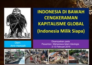 INDONESIA DI BAWAH
CENGKERAMAN
KAPITALISME GLOBAL
(Indonesia Milik Siapa)
Oleh:
Amir Hamzah
Disampaikan pada
Pesantren Mahasiswa Islam Ideologis
2-13 Februari 2015
 
