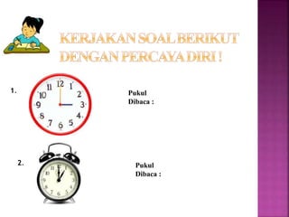 1. Pukul 
Dibaca : 
2. Pukul 
Dibaca : 
 