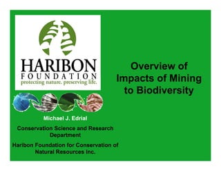 Overview of
                                     Impacts of Mining
                                     I      t f Mi i
                                       to Biodiversity

           Michael J. Edrial
                   J
 Conservation Science and Research
            Department
Haribon Foundation for Conservation of
        Natural Resources Inc.
 