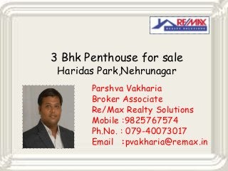 3 Bhk Penthouse for sale
Haridas Park,Nehrunagar

Parshva Vakharia
Broker Associate
Re/Max Realty Solutions
Mobile :9825767574
Ph.No. : 079-40073017
Email :pvakharia@remax.in

 