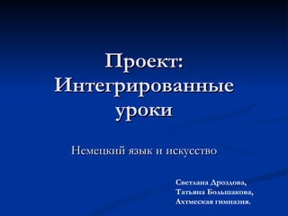 Проект: Интегрированные уроки Немецкий язык и искусство Светлана Дроздова, Татьяна Большакова, Ахтмеская гимназия. 