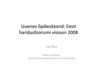 Uuenev õpikeskkond: Ees0 
haridusfoorumi visioon 2008 

                  Kai Pata 

               Tallinna Ülikooli,  
    Haridustehnoloogia Keskuse vanemteadur 
 