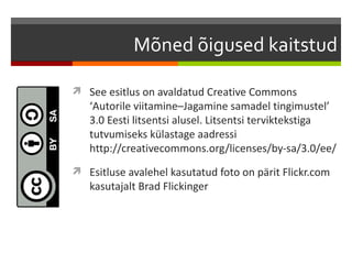 Mõned õigused kaitstud

 See esitlus on avaldatud Creative Commons
   ‘Autorile viitamine–Jagamine samadel tingimustel’
   3.0 Eesti litsentsi alusel. Litsentsi terviktekstiga
   tutvumiseks külastage aadressi
   http://creativecommons.org/licenses/by-sa/3.0/ee/
 Esitluse avalehel kasutatud foto on pärit Flickr.com
   kasutajalt Brad Flickinger
 