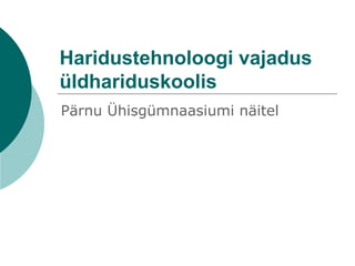 Haridustehnoloogi vajadus
üldhariduskoolis
Pärnu Ühisgümnaasiumi näitel
 