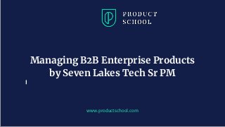 www.productschool.com
Managing B2B Enterprise Products
by Seven Lakes Tech Sr PM
 