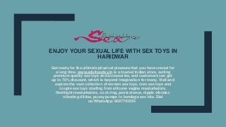 ENJOY YOUR SEXUAL LIFE WITH SEX TOYS IN
HARIDWAR
Get ready for the ultimate physical pleasure that you have craved for
a long time. www.adultsextoy.in is a trusted Indian store, selling
premium quality sex toys and accessories, and customers can get
up to 70% discount, which is beyond imagination for many. Visit and
explore the vast collection of women sex toys, men sex toys and
couple sex toys starting from silicone vagina masturbators,
fleshlight masturbators, cock ring, penis sleeve, nipple vibrator,
vibrating dildos, pussy pumps to bondage sex kits. Dial
us/WhatsApp: 8697743555
 