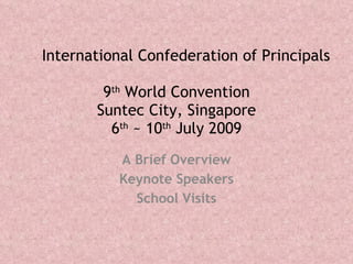 International Confederation of Principals 9 th  World Convention Suntec City, Singapore 6 th  ~ 10 th  July 2009 A Brief Overview Keynote Speakers School Visits 