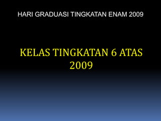 HARI GRADUASI TINGKATAN ENAM 2009KELAS TINGKATAN 6 ATAS 2009