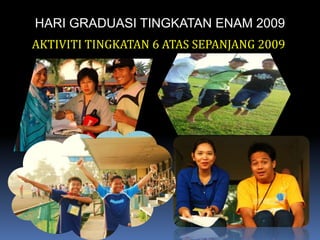 HARI GRADUASI TINGKATAN ENAM 2009AKTIVITI TINGKATAN 6 ATAS SEPANJANG 2009