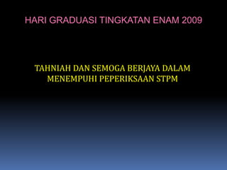 HARI GRADUASI TINGKATAN ENAM 2009TAHNIAH DAN SEMOGA BERJAYA DALAM MENEMPUHI PEPERIKSAAN STPM 