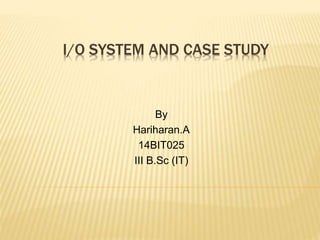 I/O SYSTEM AND CASE STUDY
By
Hariharan.A
14BIT025
III B.Sc (IT)
 