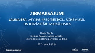 ZIBMAKSĀJUMI
JAUNA ĒRA LATVIJAS KREDĪTIESTĀŽU, UZŅĒMUMU
UN IEDZĪVOTĀJU MAKSĀJUMOS
2017. gada 7. jūnijs
Harijs Ozols
Latvijas Bankas valdes loceklis,
Informācijas sistēmu pārvaldes vadītājs
 