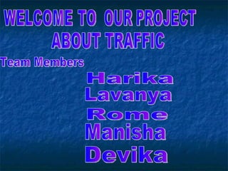 WELCOME  TO OUR PROJECT ABOUT TRAFFIC Team Members Harika Lavanya Rome Manisha Devika 