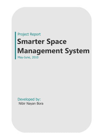Project Report

Smarter Space
Management System
May-June, 2010




Developed by:
Nibir Nayan Bora
 