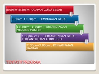 TENTATIF PROGRAM
8:00am-8:30am: UCAPAN GURU BESAR
8:30am-12:30pm: PEMBUKAAN GERAI
12:30pm- 1:30pm: PERTANDINGAN
MELUKIS POSTER
1:30pm-2:30: PERTANDINGAN GERAI
TERCANTIK DAN TERBERSIH
2:30pm-3:00pm : PENYAMPAIAN
HADIAH
 