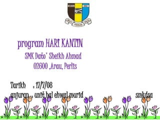 program HARI KANTIN 
SMK Dato' Sheikh Ahmad 
02600 ,Arau, Perlis 
Tarikh : 17/7/08 
anjuran : unit hal ehwal murid smkdsa 
 