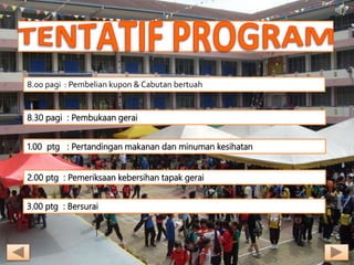 8.30 pagi : Pembukaan gerai
1.00 ptg : Pertandingan makanan dan minuman kesihatan
3.00 ptg : Bersurai
2.00 ptg : Pemeriksaan kebersihan tapak gerai
8.00 pagi : Pembelian kupon & Cabutan bertuah
 