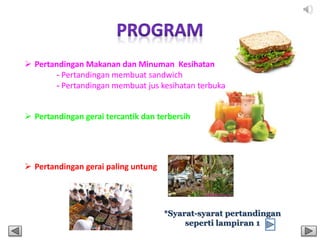  Pertandingan Makanan dan Minuman Kesihatan
- Pertandingan membuat sandwich
- Pertandingan membuat jus kesihatan terbuka
 Pertandingan gerai tercantik dan terbersih
 Pertandingan gerai paling untung
*Syarat-syarat pertandingan
seperti lampiran 1
 