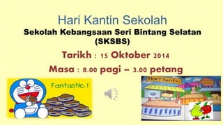 Hari Kantin Sekolah
Sekolah Kebangsaan Seri Bintang Selatan
(SKSBS)
Tarikh : 15 Oktober 2014
Masa : 8.00 pagi – 3.00 petang
 