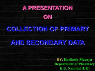 A PRESENTATION
ON

COLLECTION OF PRIMARY
AND SECONDARY DATA
By: Harikesh Maurya
Department of Pharmacy
K.U. Nainital (UK)

 