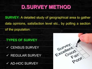 D.SURVEY METHOD
SURVEY: A detailed study of geographical area to gather

data opinions, satisfaction level etc., by polling a section
of the population.
TYPES OF SURVEY
 CENSUS SURVEY

 REGULAR SURVEY
 AD-HOC SURVEY

 