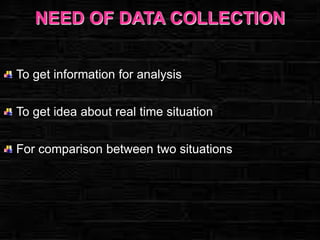NEED OF DATA COLLECTION
To get information for analysis
To get idea about real time situation

For comparison between two situations

 