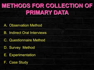 METHODS FOR COLLECTION OF
PRIMARY DATA
A. Observation Method
B. Indirect Oral Interviews
C. Questionnaire Method
D. Survey Method
E. Experimentation
F. Case Study

 