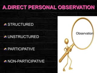 A.DIRECT PERSONAL OBSERVATION

STRUCTURED
Observation

UNSTRUCTURED
PARTICIPATIVE

NON-PARTICIPATIVE

 