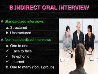 B.INDIRECT ORAL INTERVIEW
Standardized interviews
a. Structured
b. Unstructured
Non-standardized interviews
a. One to one
 Face to face
 Telephonic
 Internet
b. One to many (focus group)

 