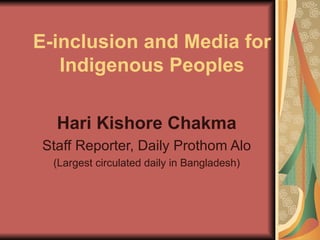 E-inclusion and Media for Indigenous Peoples Hari Kishore Chakma Staff Reporter, Daily Prothom Alo (Largest circulated daily in Bangladesh) 