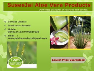 (Authorized distributor of Yeturu bio-tech Limited)




 Contact Details :
 Jayakumar Suseela
 Mobile :
  9840324162/9790819338
 Email :
  suseejaialoeproducts@gmail.com




                                      Lowest Price Guaranteed
 
